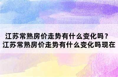 江苏常熟房价走势有什么变化吗？ 江苏常熟房价走势有什么变化吗现在